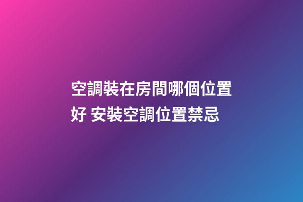空調裝在房間哪個位置好 安裝空調位置禁忌